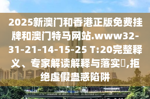 2025新澳門和香港正版免費掛牌和澳門特馬網站.www32-31-21-14-15-25 T:20完整釋義、專家解讀解釋與落實?,拒絕虛假蠱惑陷阱