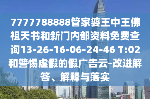 7777788888管家婆王中王佛祖天書和新門內部資料免費查詢13-26-16-06-24-46 T:02和警惕虛假的假廣告云-改進解答、解釋與落實