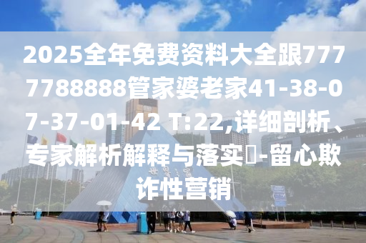 2025全年免費資料大全跟7777788888管家婆老家41-38-07-37-01-42 T:22,詳細剖析、專家解析解釋與落實?-留心欺詐性營銷
