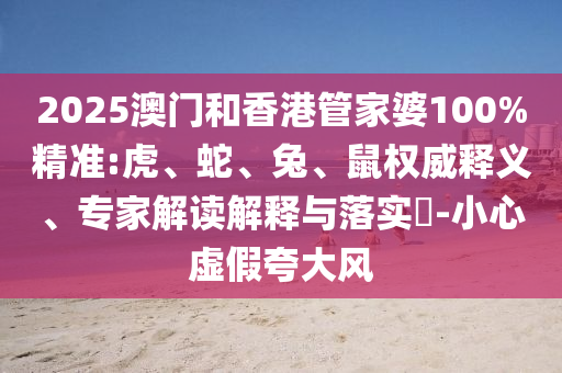 2025澳門和香港管家婆100%精準:虎、蛇、兔、鼠權威釋義、專家解讀解釋與落實?-小心虛假夸大風