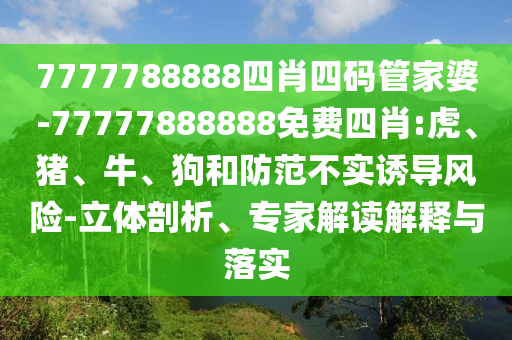 7777788888四肖四碼管家婆-77777888888免費四肖:虎、豬、牛、狗和防范不實誘導風險-立體剖析、專家解讀解釋與落實