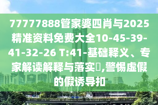 77777888管家婆四肖與2025精準(zhǔn)資料免費(fèi)大全10-45-39-41-32-26 T:41-基礎(chǔ)釋義、專家解讀解釋與落實(shí)?,警惕虛假的假誘導(dǎo)扣