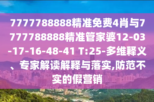 7777788888精準免費4肖與7777788888精準管家婆12-03-17-16-48-41 T:25-多維釋義、專家解讀解釋與落實,防范不實的假營銷