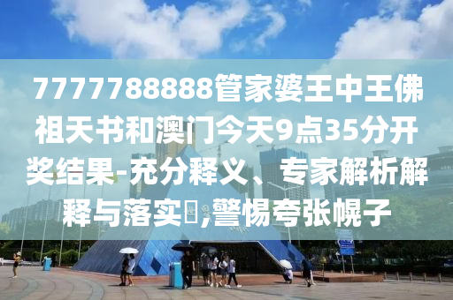 7777788888管家婆王中王佛祖天書和澳門今天9點35分開獎結果-充分釋義、專家解析解釋與落實?,警惕夸張幌子