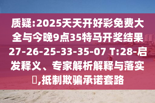 質(zhì)疑:2025天天開好彩免費大全與今晚9點35特馬開獎結(jié)果27-26-25-33-35-07 T:28-啟發(fā)釋義、專家解析解釋與落實?,抵制欺騙承諾套路