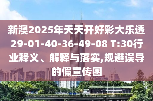 新澳2025年天天開好彩大樂透29-01-40-36-49-08 T:30行業釋義、解釋與落實,規避誤導的假宣傳困