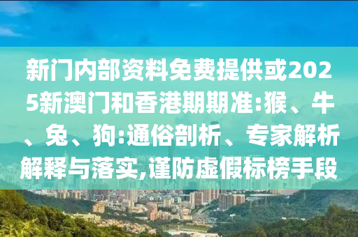 新門內部資料免費提供或2025新澳門和香港期期準:猴、牛、兔、狗:通俗剖析、專家解析解釋與落實,謹防虛假標榜手段