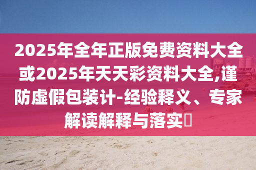 2025年全年正版免費資料大全或2025年天天彩資料大全,謹防虛假包裝計-經驗釋義、專家解讀解釋與落實?