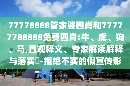 77778888管家婆四肖和77777788888免費四肖:牛、虎、狗、馬,直觀釋義、專家解讀解釋與落實?-拒絕不實的假宣傳影