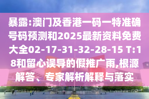 暴露:澳門及香港一碼一特準確號碼預測和2025最新資料免費大全02-17-31-32-28-15 T:18和留心誤導的假推廣雨,根源解答、專家解析解釋與落實