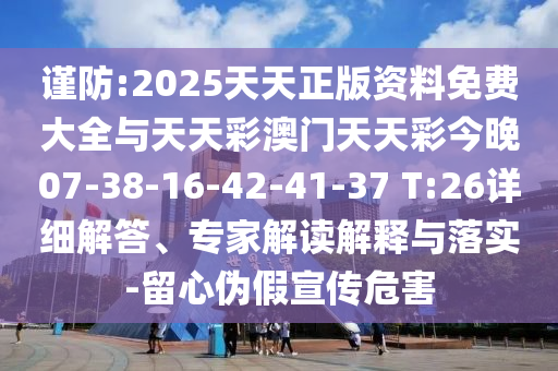謹防:2025天天正版資料免費大全與天天彩澳門天天彩今晚07-38-16-42-41-37 T:26詳細解答、專家解讀解釋與落實-留心偽假宣傳危害