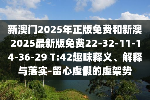 新澳門2025年正版免費(fèi)和新澳2025最新版免費(fèi)22-32-11-14-36-29 T:42趣味釋義、解釋與落實(shí)-留心虛假的虛架勢(shì)