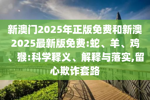 新澳門2025年正版免費和新澳2025最新版免費:蛇、羊、雞、猴:科學釋義、解釋與落實,留心欺詐套路