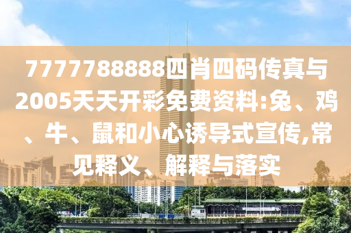7777788888四肖四碼傳真與2005天天開彩免費(fèi)資料:兔、雞、牛、鼠和小心誘導(dǎo)式宣傳,常見釋義、解釋與落實(shí)