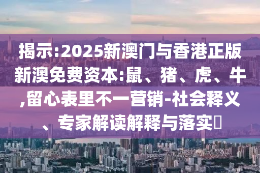 揭示:2025新澳門與香港正版新澳免費(fèi)資本:鼠、豬、虎、牛,留心表里不一營銷-社會釋義、專家解讀解釋與落實(shí)?