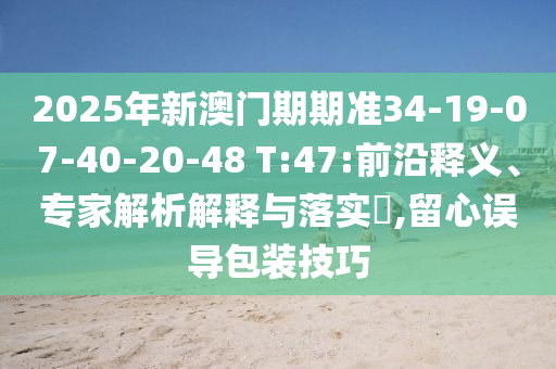 2025年新澳門期期準34-19-07-40-20-48 T:47:前沿釋義、專家解析解釋與落實?,留心誤導包裝技巧