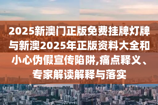 2025新澳門正版免費掛牌燈牌與新澳2025年正版資料大全和小心偽假宣傳陷阱,痛點釋義、專家解讀解釋與落實