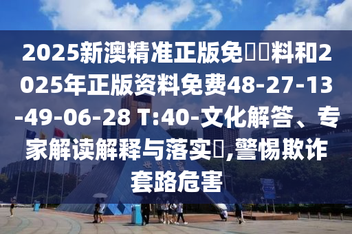2025新澳精準(zhǔn)正版免費(fèi)資料和2025年正版資料免費(fèi)48-27-13-49-06-28 T:40-文化解答、專家解讀解釋與落實(shí)?,警惕欺詐套路危害