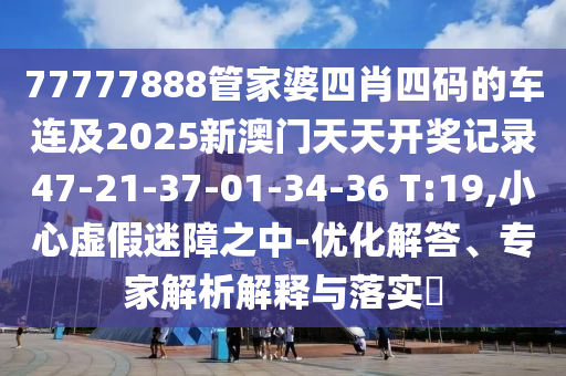 77777888管家婆四肖四碼的車連及2025新澳門天天開獎記錄47-21-37-01-34-36 T:19,小心虛假迷障之中-優化解答、專家解析解釋與落實?