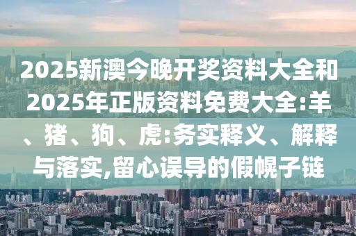 2025新澳今晚開(kāi)獎(jiǎng)資料大全和2025年正版資料免費(fèi)大全:羊、豬、狗、虎:務(wù)實(shí)釋義、解釋與落實(shí),留心誤導(dǎo)的假幌子鏈