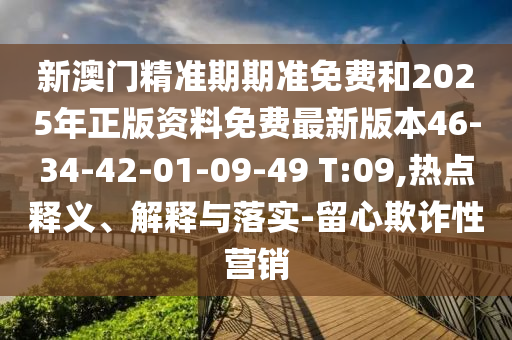 新澳門精準(zhǔn)期期準(zhǔn)免費(fèi)和2025年正版資料免費(fèi)最新版本46-34-42-01-09-49 T:09,熱點(diǎn)釋義、解釋與落實(shí)-留心欺詐性營(yíng)銷