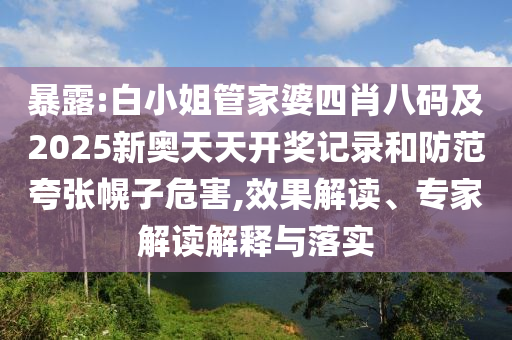 暴露:白小姐管家婆四肖八碼及2025新奧天天開獎記錄和防范夸張幌子危害,效果解讀、專家解讀解釋與落實