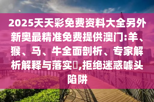 2025天天彩免費資料大全另外新奧最精準免費提供澳門:羊、猴、馬、牛全面剖析、專家解析解釋與落實?,拒絕迷惑噱頭陷阱