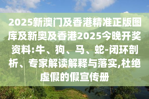 2025新澳門及香港精準(zhǔn)正版圖庫及新奧及香港2025今晚開獎資料:牛、狗、馬、蛇-閉環(huán)剖析、專家解讀解釋與落實(shí),杜絕虛假的假宣傳冊