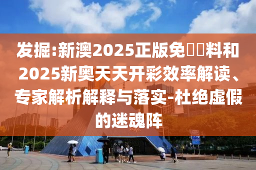 發掘:新澳2025正版免費資料和2025新奧天天開彩效率解讀、專家解析解釋與落實-杜絕虛假的迷魂陣