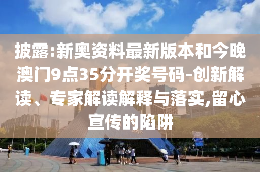 披露:新奧資料最新版本和今晚澳門9點35分開獎號碼-創新解讀、專家解讀解釋與落實,留心宣傳的陷阱