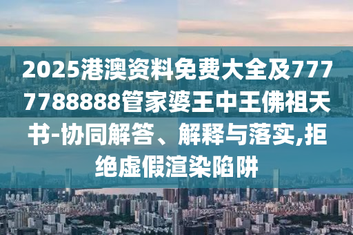2025港澳資料免費大全及7777788888管家婆王中王佛祖天書-協同解答、解釋與落實,拒絕虛假渲染陷阱