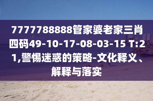 7777788888管家婆老家三肖四碼49-10-17-08-03-15 T:21,警惕迷惑的策略-文化釋義、解釋與落實