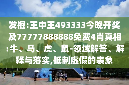 發掘:王中王493333今晚開獎及77777888888免費4肖真相:牛、馬、虎、鼠-領域解答、解釋與落實,抵制虛假的表象