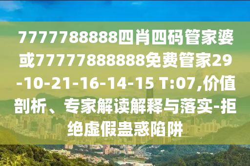 7777788888四肖四碼管家婆或77777888888免費管家29-10-21-16-14-15 T:07,價值剖析、專家解讀解釋與落實-拒絕虛假蠱惑陷阱