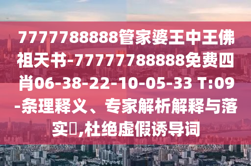 7777788888管家婆王中王佛祖天書-77777788888免費(fèi)四肖06-38-22-10-05-33 T:09-條理釋義、專家解析解釋與落實(shí)?,杜絕虛假誘導(dǎo)詞
