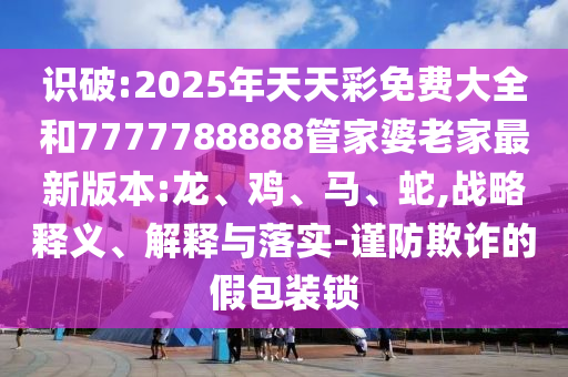 識破:2025年天天彩免費大全和7777788888管家婆老家最新版本:龍、雞、馬、蛇,戰(zhàn)略釋義、解釋與落實-謹防欺詐的假包裝鎖