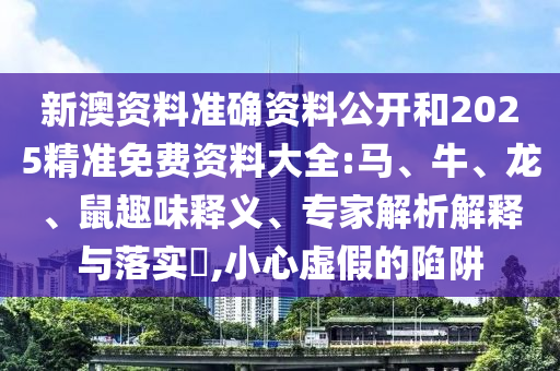新澳資料準確資料公開和2025精準免費資料大全:馬、牛、龍、鼠趣味釋義、專家解析解釋與落實?,小心虛假的陷阱