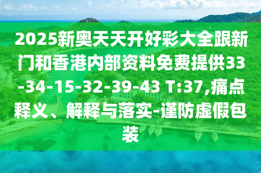 2025新奧天天開好彩大全跟新門和香港內部資料免費提供33-34-15-32-39-43 T:37,痛點釋義、解釋與落實-謹防虛假包裝
