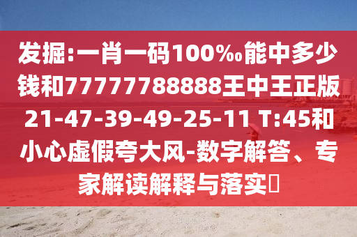 發掘:一肖一碼100‰能中多少錢和77777788888王中王正版21-47-39-49-25-11 T:45和小心虛假夸大風-數字解答、專家解讀解釋與落實?