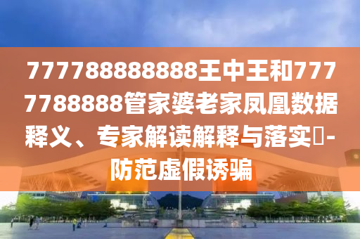 777788888888王中王和7777788888管家婆老家鳳凰數(shù)據(jù)釋義、專家解讀解釋與落實(shí)?-防范虛假誘騙