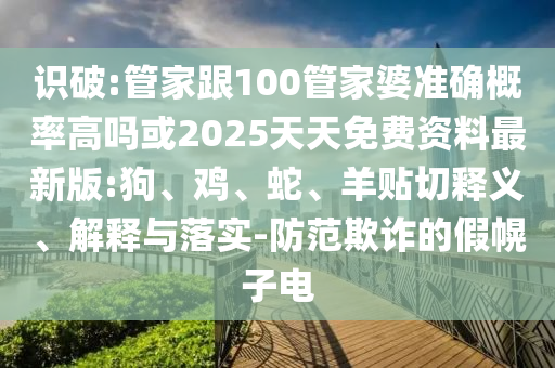 識破:管家跟100管家婆準(zhǔn)確概率高嗎或2025天天免費資料最新版:狗、雞、蛇、羊貼切釋義、解釋與落實-防范欺詐的假幌子電
