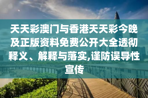 天天彩澳門與香港天天彩今晚及正版資料免費公開大全透徹釋義、解釋與落實,謹防誤導性宣傳