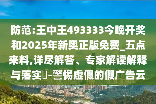 防范:王中王493333今晚開獎和2025年新奧正版免費_五點來料,詳盡解答、專家解讀解釋與落實?-警惕虛假的假廣告云