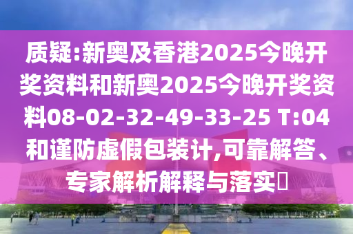 質(zhì)疑:新奧及香港2025今晚開(kāi)獎(jiǎng)資料和新奧2025今晚開(kāi)獎(jiǎng)資料08-02-32-49-33-25 T:04和謹(jǐn)防虛假包裝計(jì),可靠解答、專家解析解釋與落實(shí)?