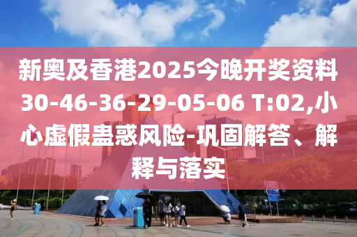 新奧及香港2025今晚開(kāi)獎(jiǎng)資料30-46-36-29-05-06 T:02,小心虛假蠱惑風(fēng)險(xiǎn)-鞏固解答、解釋與落實(shí)