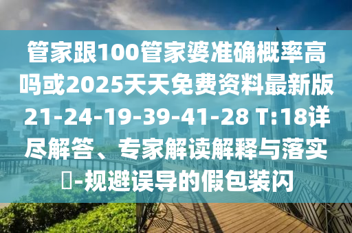 管家跟100管家婆準確概率高嗎或2025天天免費資料最新版21-24-19-39-41-28 T:18詳盡解答、專家解讀解釋與落實?-規避誤導的假包裝閃