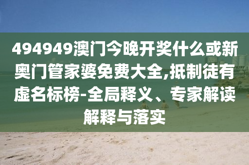 494949澳門今晚開(kāi)獎(jiǎng)什么或新奧門管家婆免費(fèi)大全,抵制徒有虛名標(biāo)榜-全局釋義、專家解讀解釋與落實(shí)