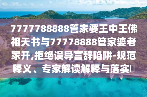 7777788888管家婆王中王佛祖天書與77778888管家婆老家開,拒絕誤導(dǎo)言辭陷阱-規(guī)范釋義、專家解讀解釋與落實(shí)?
