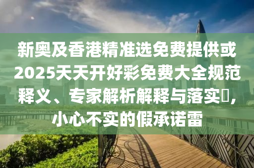 新奧及香港精準選免費提供或2025天天開好彩免費大全規范釋義、專家解析解釋與落實?,小心不實的假承諾雷