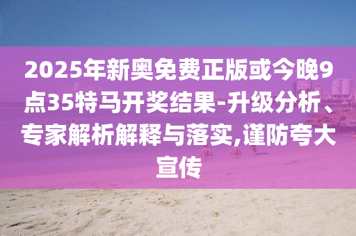2025年新奧免費正版或今晚9點35特馬開獎結果-升級分析、專家解析解釋與落實,謹防夸大宣傳